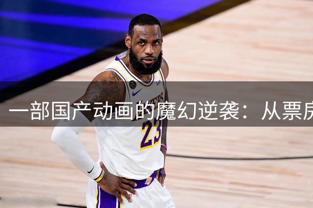 一部国产动画的魔幻逆袭：从票房惨淡到现象级爆红