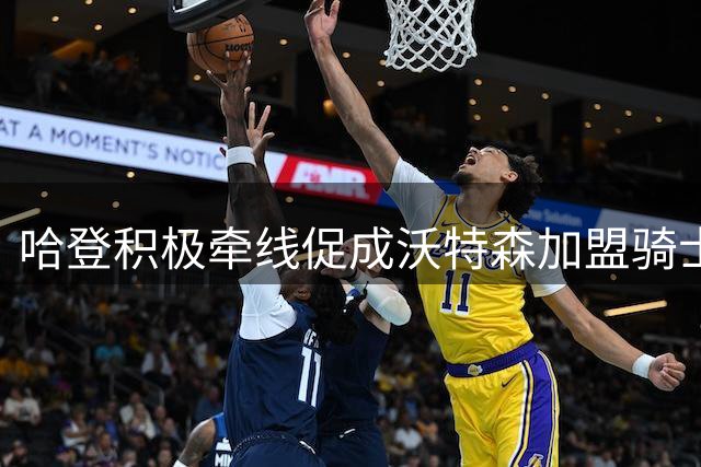 哈登积极牵线促成沃特森加盟骑士