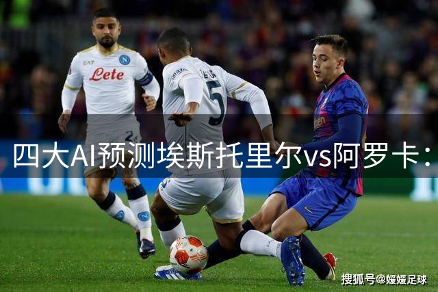 四大AI预测埃斯托里尔vs阿罗卡：三家猜客胜，豆包猜平局
