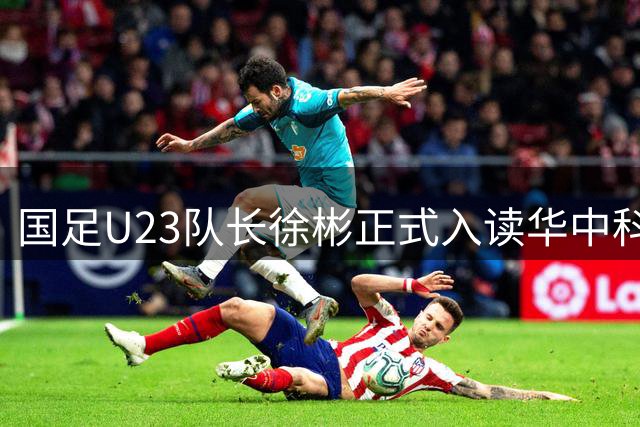 国足U23队长徐彬正式入读华中科技大学