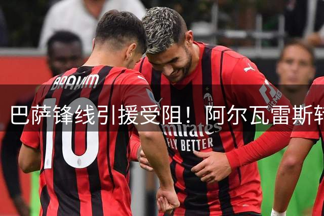 巴萨锋线引援受阻！阿尔瓦雷斯转会谈判僵局难破