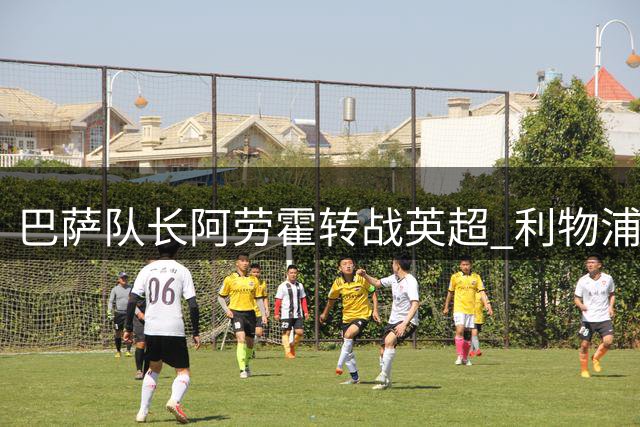 巴萨队长阿劳霍转战英超 利物浦零租借费引援引关注