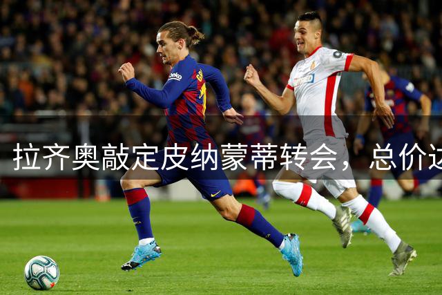 拉齐奥敲定皮纳蒙蒂转会，总价达1400万欧元