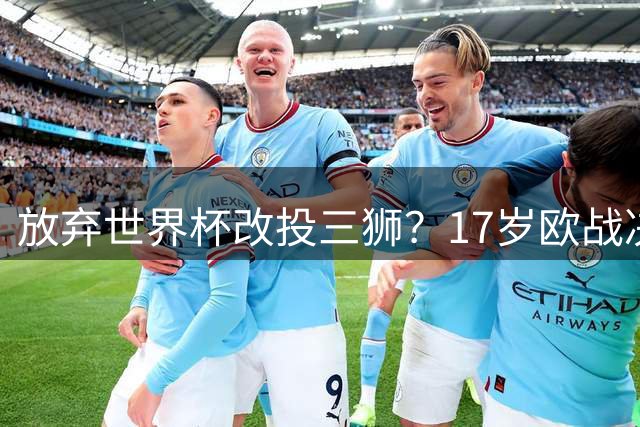 放弃世界杯改投三狮？17岁欧战决赛破门的天才，凭什么让英超疯了