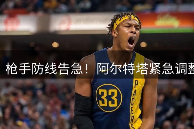 枪手防线告急！阿尔特塔紧急调整引援策略 双线补强面临预算考验