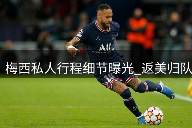 梅西私人行程细节曝光 返美归队时间表仍存悬念