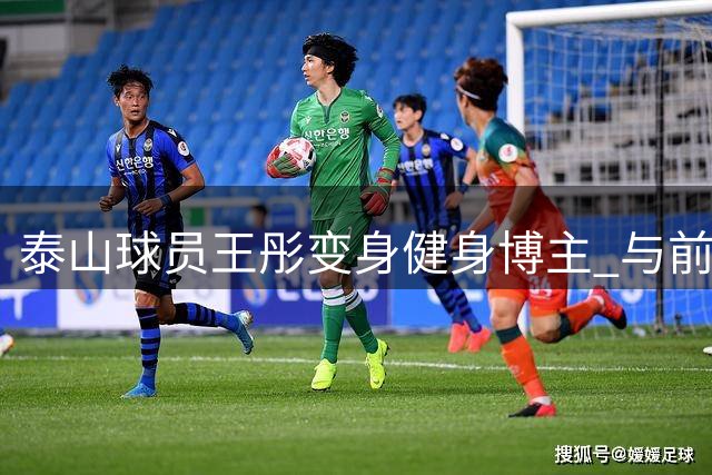 泰山球员王彤变身健身博主 与前外援吉尔搞笑互动