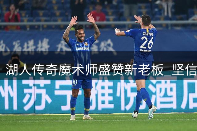 湖人传奇魔术师盛赞新老板 坚信能率队重返巅峰