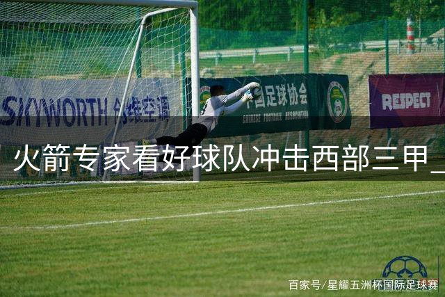 火箭专家看好球队冲击西部三甲 健康阵容可力克劲敌