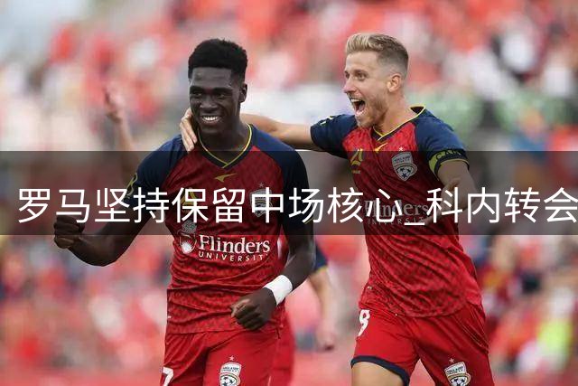 罗马坚持保留中场核心 科内转会标价超5500万欧元