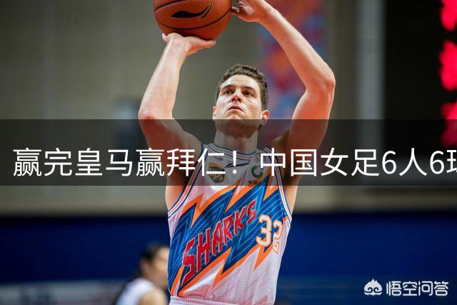 赢完皇马赢拜仁！中国女足6人6球！