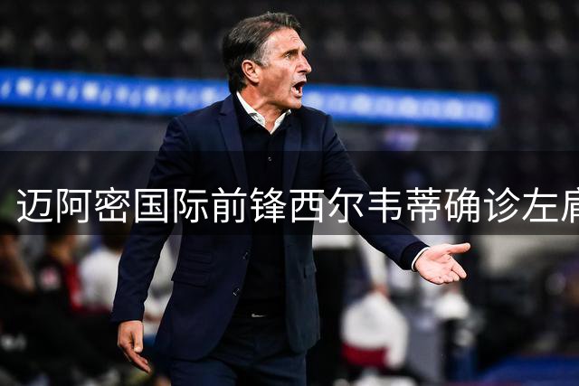 迈阿密国际前锋西尔韦蒂确诊左肩脱臼 医疗团队制定分阶段复训方案