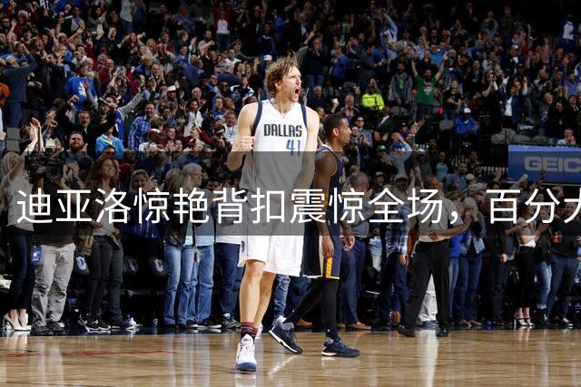 迪亚洛惊艳背扣震惊全场，百分大战上演极限突破