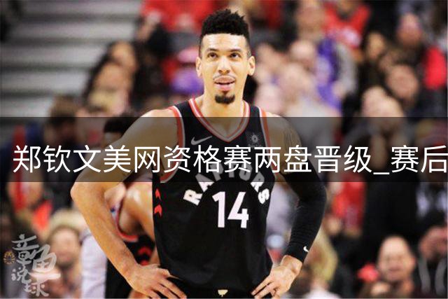 郑钦文美网资格赛两盘晋级 赛后坦露低谷心声引共鸣