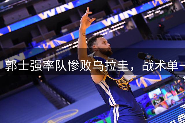 郭士强率队惨败乌拉圭，战术单一引争议