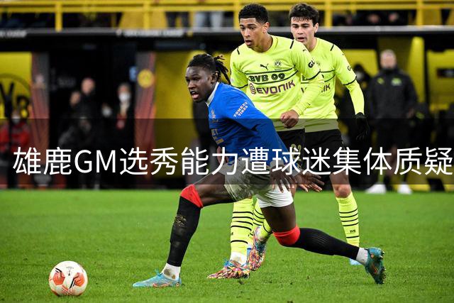 雄鹿GM选秀能力遭球迷集体质疑 超半数投出反对票